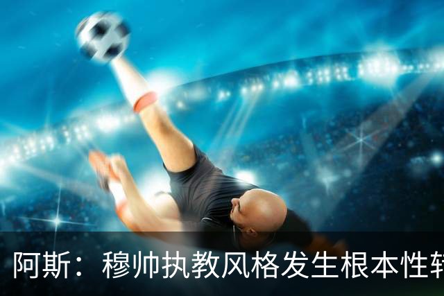 阿斯：穆帅执教风格发生根本性转变，更多通过建设而非对抗来推进